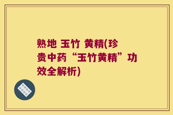 熟地 玉竹 黄精(珍贵“玉竹黄精”功效全解析)