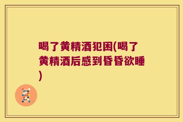喝了黄精酒犯困(喝了黄精酒后感到昏昏欲睡)