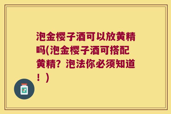 泡金樱子酒可以放黄精吗(泡金樱子酒可搭配黄精？泡法你必须知道！)
