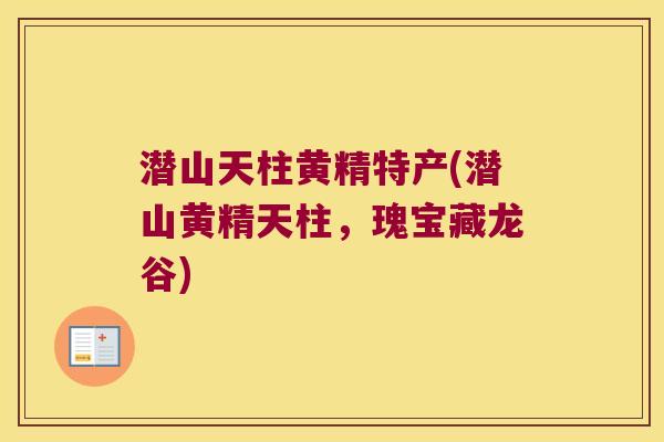 潜山天柱黄精特产(潜山黄精天柱，瑰宝藏龙谷)