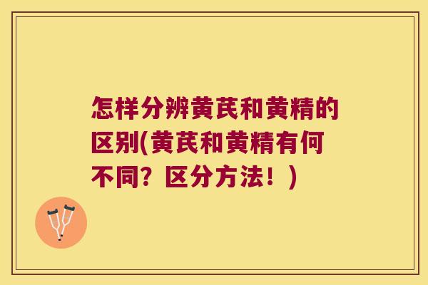 怎样分辨黄芪和黄精的区别(黄芪和黄精有何不同？区分方法！)