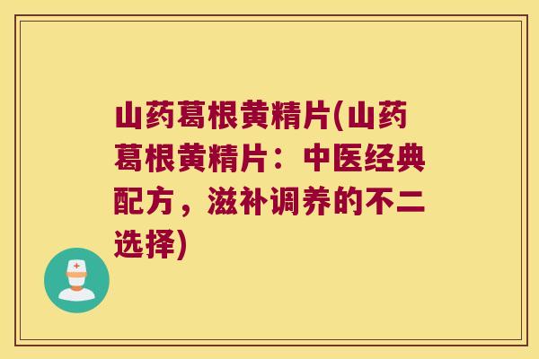 山药葛根黄精片(山药葛根黄精片:中医经典配方,滋补调养的不二选择) 山药葛根黄精片(山药葛根黄精片:中医经典配方,滋补调养的不二选择)