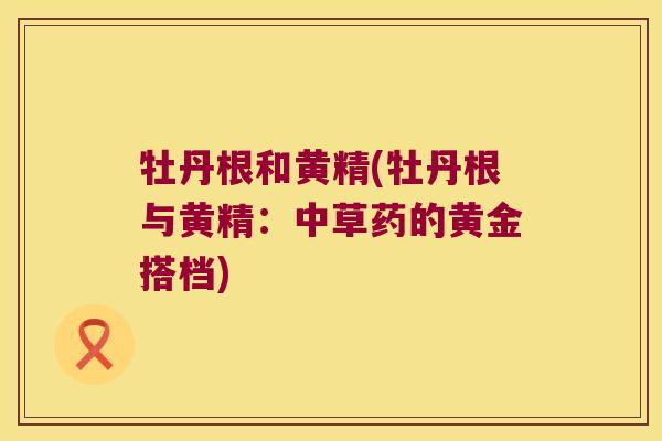 牡丹根和黄精(牡丹根与黄精:中草药的黄金搭档) 牡丹根和黄精(牡丹根与黄精:中草药的黄金搭档)