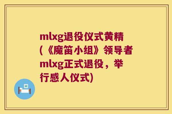 mlxg退役仪式黄精(《魔笛小组》领导者mlxg正式退役,举行感人仪式) mlxg退役仪式黄精(《魔笛小组》领导者mlxg正式退役,举行感人仪式)