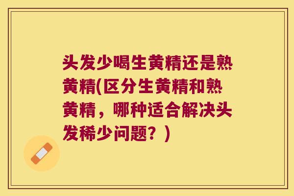 头发少喝生黄精还是熟黄精(区分生黄精和熟黄精,哪种适合解决头发稀少问题?) 头发少喝生黄精还是熟黄精(区分生黄精和熟黄精,哪种适合解决头发稀少问题?)