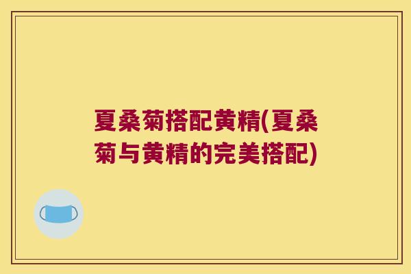 夏桑菊搭配黄精(夏桑菊与黄精的完美搭配)