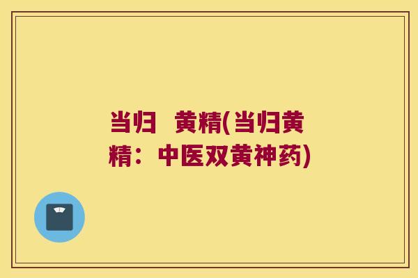 当归  黄精(当归黄精：中医双黄神药)