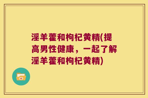 淫羊藿和枸杞黄精(提高男性健康，一起了解淫羊藿和枸杞黄精)