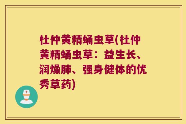 杜仲黄精蛹虫草(杜仲黄精蛹虫草：益生长、润燥、强身健体的优秀草药)