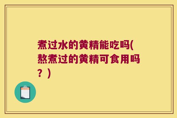 煮过水的黄精能吃吗(熬煮过的黄精可食用吗？)