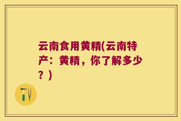 云南食用黄精(云南特产:黄精,你了解多少?) 云南食用黄精(云南特产:黄精,你了解多少?)
