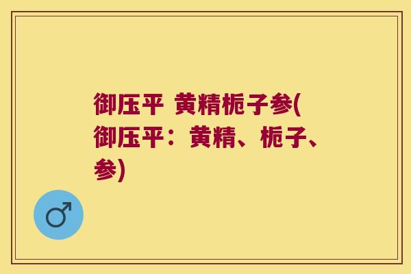御压平 黄精栀子参(御压平：黄精、栀子、参)