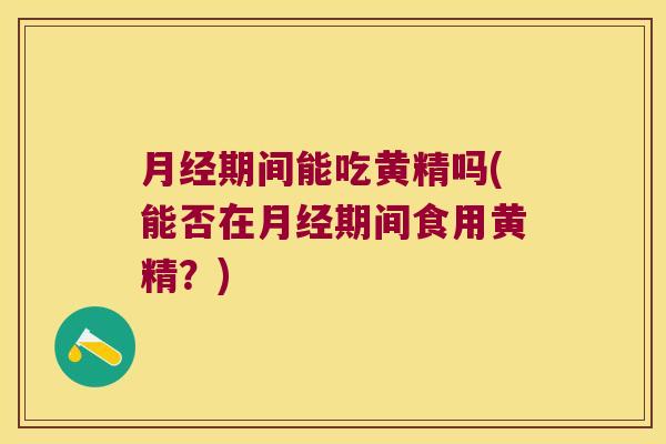 期间能吃黄精吗(能否在期间食用黄精？)
