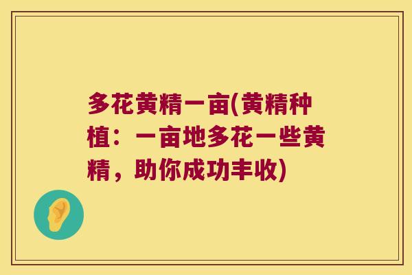 多花黄精一亩(黄精种植：一亩地多花一些黄精，助你成功丰收)
