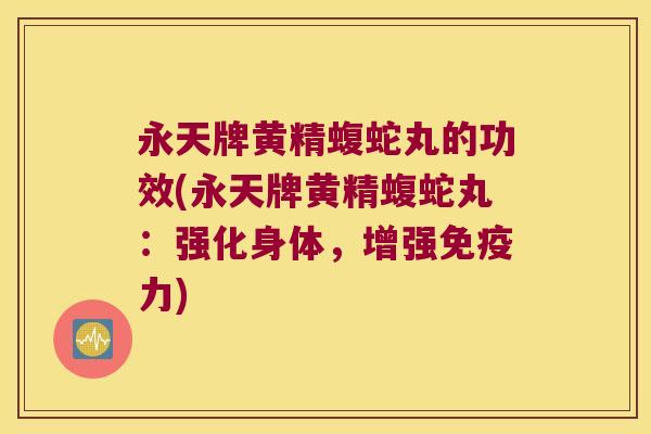 永天牌黄精蝮蛇丸的功效(永天牌黄精蝮蛇丸：强化身体，增强力)