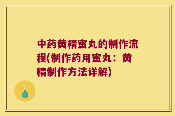 黄精蜜丸的制作流程(制作药用蜜丸:黄精制作方法详解) 黄精蜜丸的制作流程(制作药用蜜丸:黄精制作方法详解)