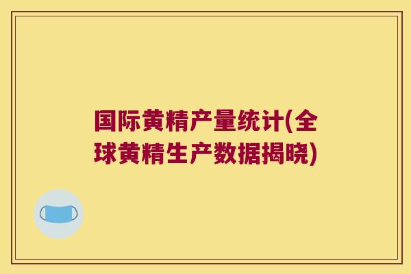 国际黄精产量统计(全球黄精生产数据揭晓) 国际黄精产量统计(全球黄精生产数据揭晓)