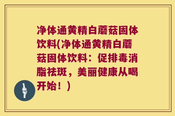 净体通黄精白蘑菇固体饮料(净体通黄精白蘑菇固体饮料:促消脂祛斑,美丽健康从喝开始!) 净体通黄精白蘑菇固体饮料(净体通黄精白蘑菇固体饮料:促消脂祛斑,美丽健康从喝开始!)