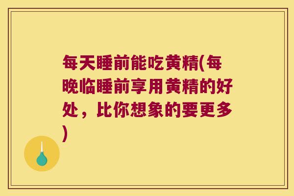 每天睡前能吃黄精(每晚临睡前享用黄精的好处,比你想象的要更多) 每天睡前能吃黄精(每晚临睡前享用黄精的好处,比你想象的要更多)