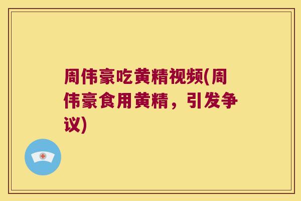 周伟豪吃黄精视频(周伟豪食用黄精，引发争议)