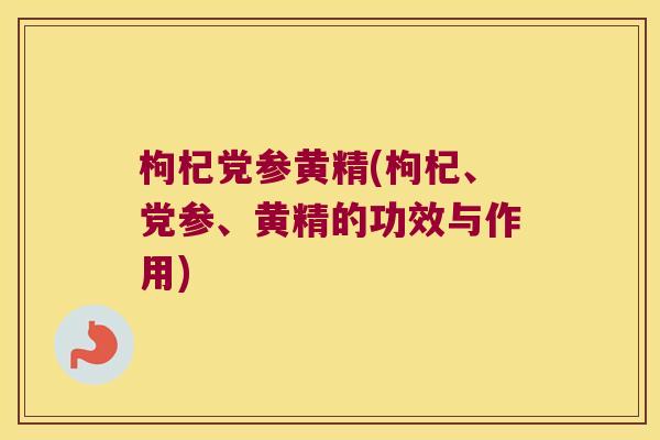 枸杞党参黄精(枸杞、党参、黄精的功效与作用) 枸杞党参黄精(枸杞、党参、黄精的功效与作用)