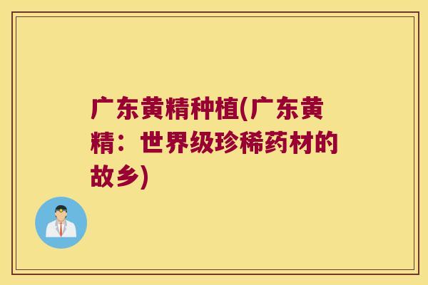 广东黄精种植(广东黄精：世界级珍稀药材的故乡)