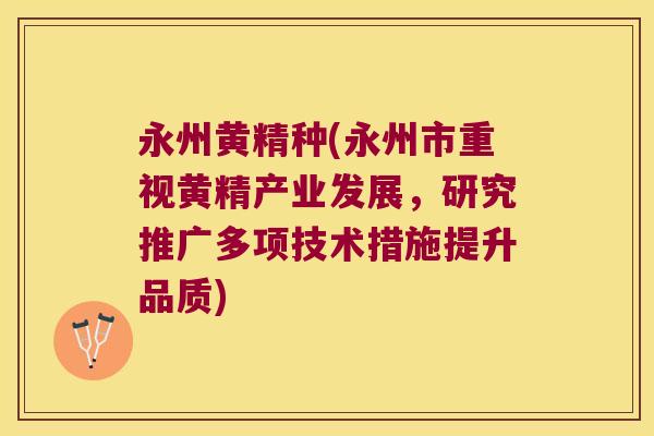 永州黄精种(永州市重视黄精产业发展,研究推广多项技术措施提升品质) 永州黄精种(永州市重视黄精产业发展,研究推广多项技术措施提升品质)