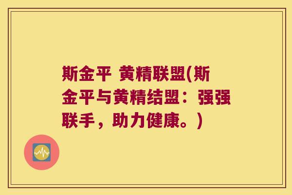斯金平 黄精联盟(斯金平与黄精结盟：强强联手，助力健康。)