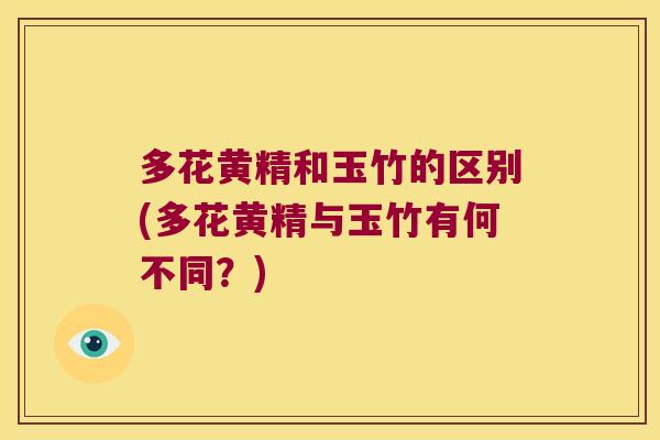 多花黄精和玉竹的区别(多花黄精与玉竹有何不同?) 多花黄精和玉竹的区别(多花黄精与玉竹有何不同?)