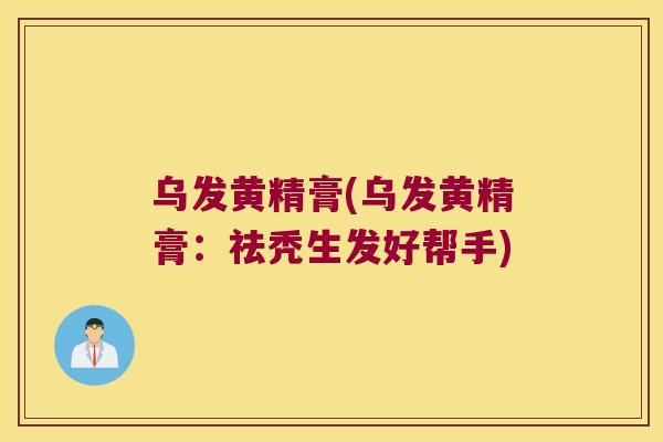 乌发黄精膏(乌发黄精膏:祛秃生发好帮手) 乌发黄精膏(乌发黄精膏:祛秃生发好帮手)