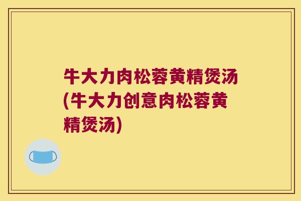 牛大力肉松蓉黄精煲汤(牛大力创意肉松蓉黄精煲汤) 牛大力肉松蓉黄精煲汤(牛大力创意肉松蓉黄精煲汤)
