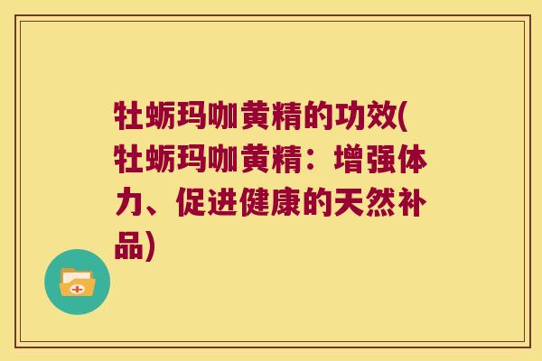 牡蛎玛咖黄精的功效(牡蛎玛咖黄精:增强体力、促进健康的天然补品) 牡蛎玛咖黄精的功效(牡蛎玛咖黄精:增强体力、促进健康的天然补品)