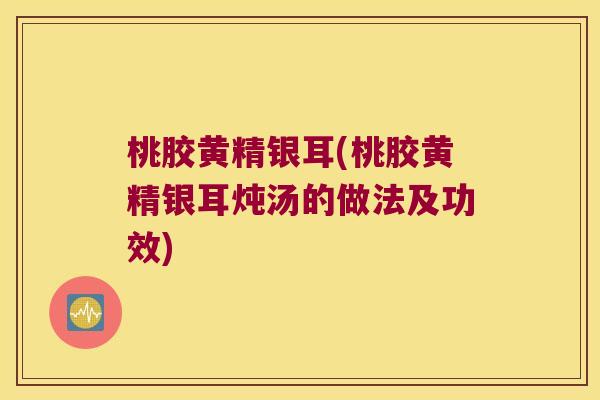 桃胶黄精银耳(桃胶黄精银耳炖汤的做法及功效)