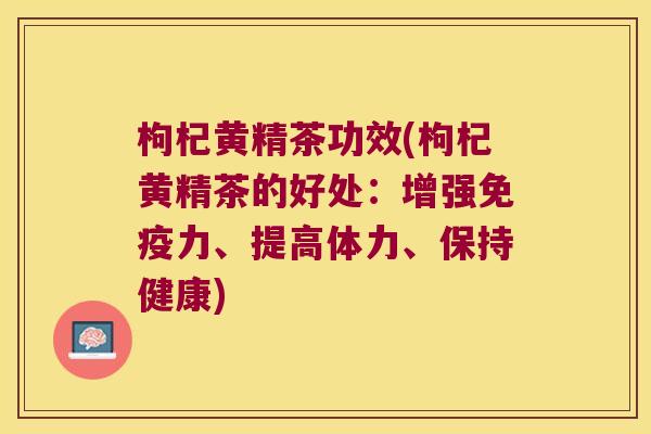 枸杞黄精茶功效(枸杞黄精茶的好处:增强力、提高体力、保持健康) 枸杞黄精茶功效(枸杞黄精茶的好处:增强力、提高体力、保持健康)