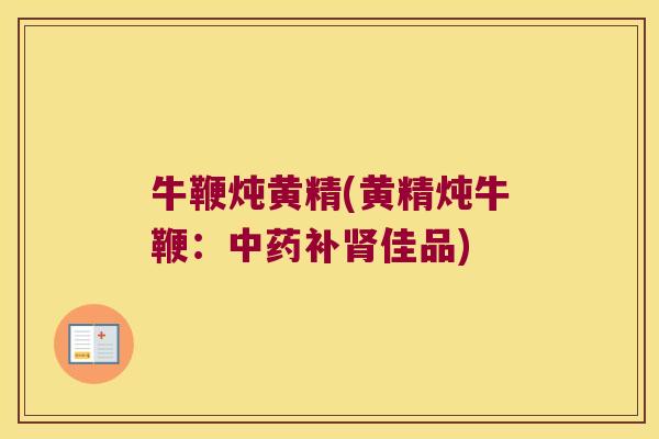 牛鞭炖黄精(黄精炖牛鞭:补佳品) 牛鞭炖黄精(黄精炖牛鞭:补佳品)