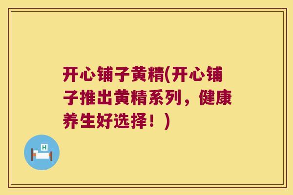 开心铺子黄精(开心铺子推出黄精系列，健康养生好选择！)