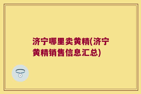 济宁哪里卖黄精(济宁黄精销售信息汇总)