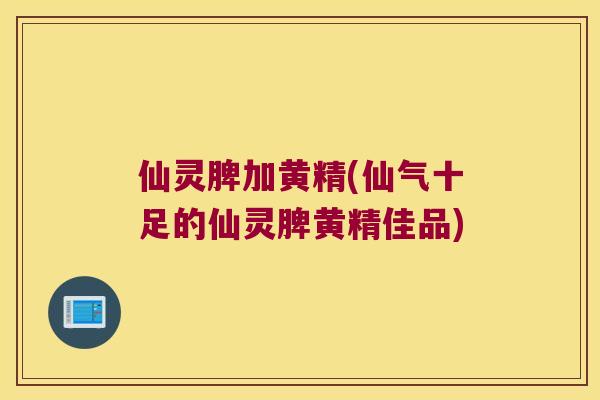 仙灵脾加黄精(仙气十足的仙灵脾黄精佳品) 仙灵脾加黄精(仙气十足的仙灵脾黄精佳品)