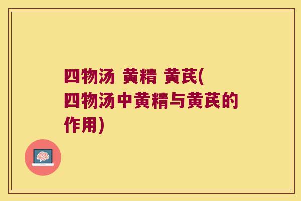 四物汤 黄精 黄芪(四物汤中黄精与黄芪的作用)