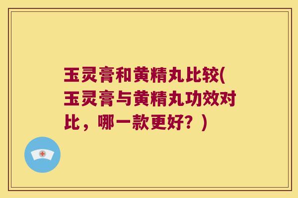 玉灵膏和黄精丸比较(玉灵膏与黄精丸功效对比,哪一款更好?) 玉灵膏和黄精丸比较(玉灵膏与黄精丸功效对比,哪一款更好?)
