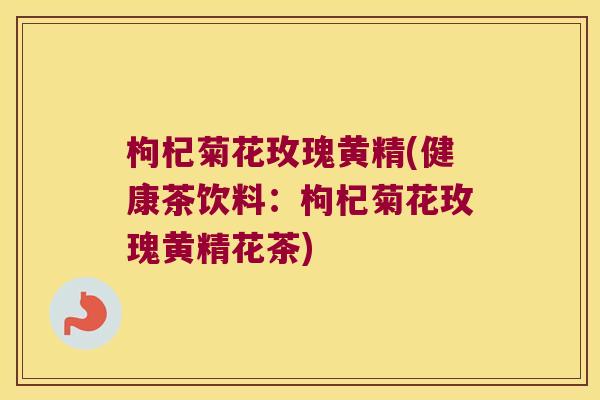 枸杞菊花玫瑰黄精(健康茶饮料：枸杞菊花玫瑰黄精花茶)