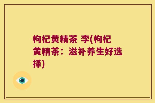 枸杞黄精茶 李(枸杞黄精茶：滋补养生好选择)