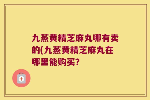 九蒸黄精芝麻丸哪有卖的(九蒸黄精芝麻丸在哪里能购买？