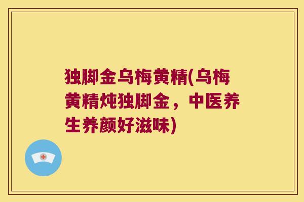独脚金乌梅黄精(乌梅黄精炖独脚金,中医养生养颜好滋味) 独脚金乌梅黄精(乌梅黄精炖独脚金,中医养生养颜好滋味)
