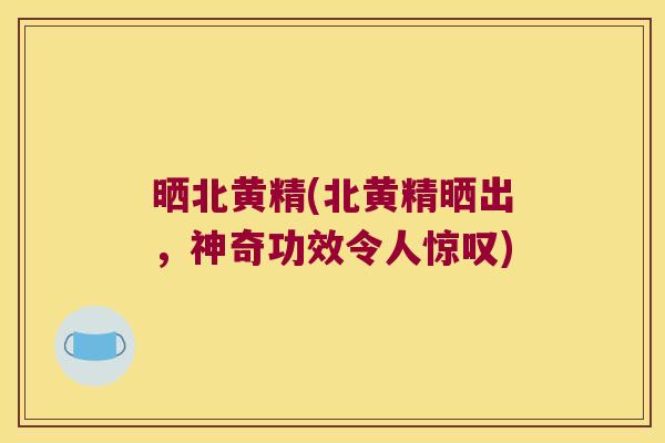 晒北黄精(北黄精晒出，神奇功效令人惊叹)