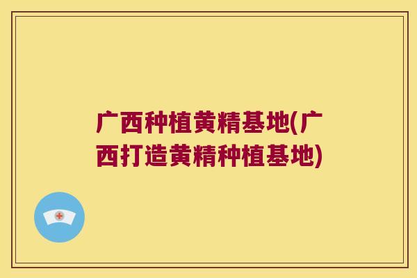 广西种植黄精基地(广西打造黄精种植基地)