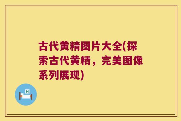 古代黄精图片大全(探索古代黄精，完美图像系列展现)