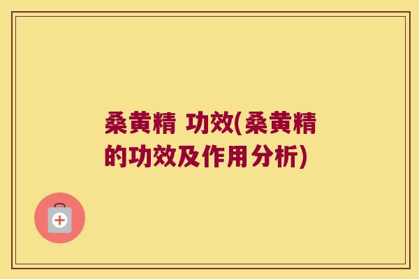 桑黄精 功效(桑黄精的功效及作用分析)