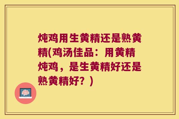 炖鸡用生黄精还是熟黄精(鸡汤佳品：用黄精炖鸡，是生黄精好还是熟黄精好？)