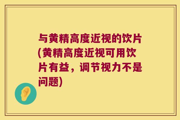 与黄精高度近视的饮片(黄精高度近视可用饮片有益,调节视力不是问题) 与黄精高度近视的饮片(黄精高度近视可用饮片有益,调节视力不是问题)